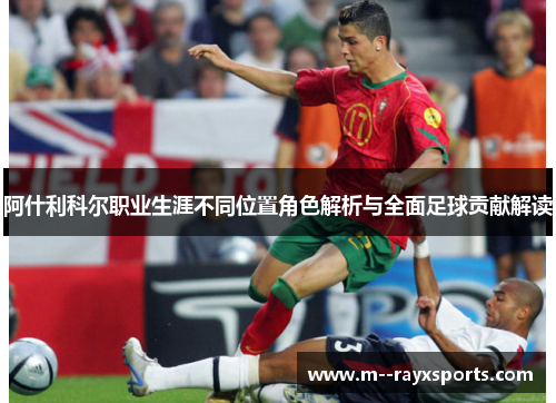阿什利科尔职业生涯不同位置角色解析与全面足球贡献解读 阿什利科尔职业生涯不同位置角色解析与全面足球贡献解读