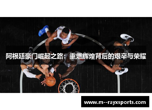 阿根廷豪门崛起之路:重燃辉煌背后的艰辛与荣耀 阿根廷豪门崛起之路:重燃辉煌背后的艰辛与荣耀