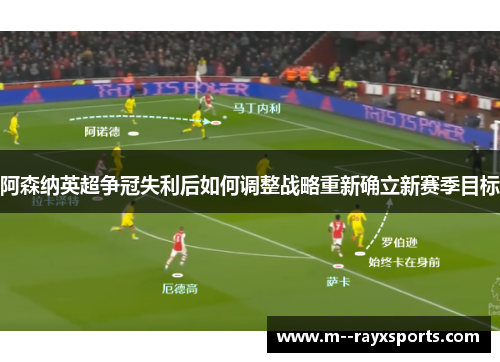 阿森纳英超争冠失利后如何调整战略重新确立新赛季目标