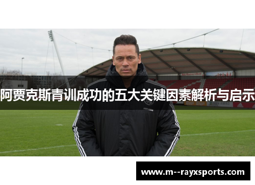 阿贾克斯青训成功的五大关键因素解析与启示 阿贾克斯青训成功的五大关键因素解析与启示