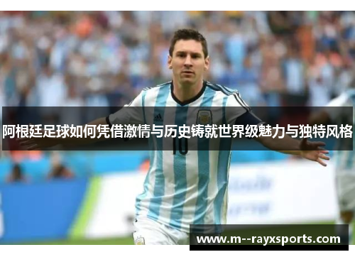 阿根廷足球如何凭借激情与历史铸就世界级魅力与独特风格