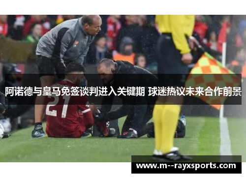 阿诺德与皇马免签谈判进入关键期 球迷热议未来合作前景