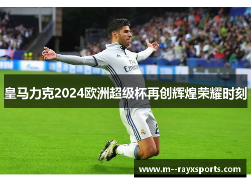 皇马力克2024欧洲超级杯再创辉煌荣耀时刻 皇马力克2024欧洲超级杯再创辉煌荣耀时刻