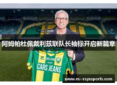 阿姆帕杜佩戴利兹联队长袖标开启新篇章 阿姆帕杜佩戴利兹联队长袖标开启新篇章