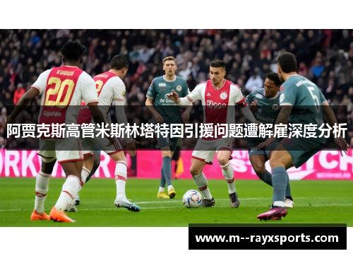 阿贾克斯高管米斯林塔特因引援问题遭解雇深度分析