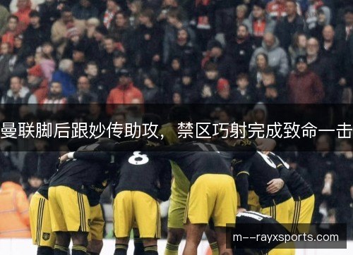 曼联脚后跟妙传助攻，禁区巧射完成致命一击